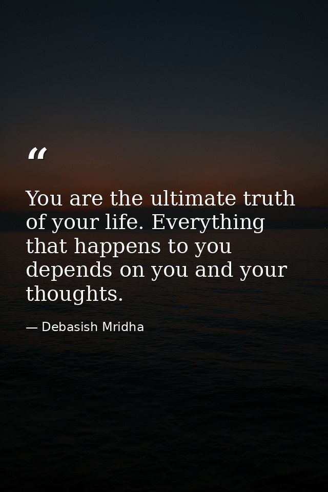 You are the ultimate truth of your life. Everything that happens to you depends on you and your thoughts. — Debasish Mridha