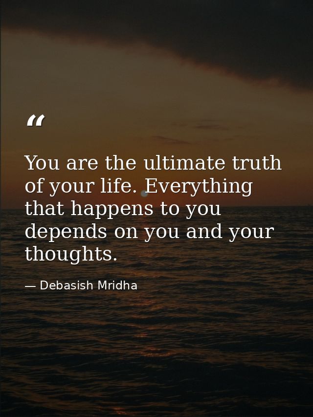 You are the ultimate truth of your life. Everything that happens to you depends on you and your thoughts. — Debasish Mridha