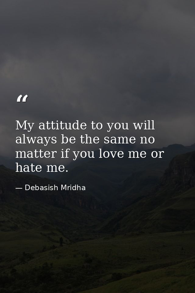 My attitude to you will always be the same no matter if you love me or hate me. — Debasish Mridha