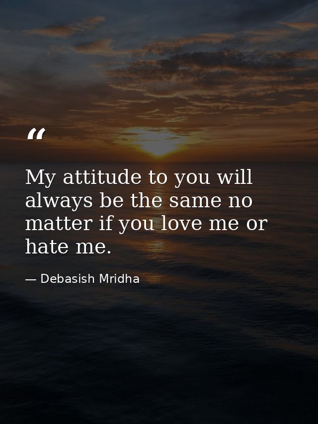 My attitude to you will always be the same no matter if you love me or hate me. — Debasish Mridha