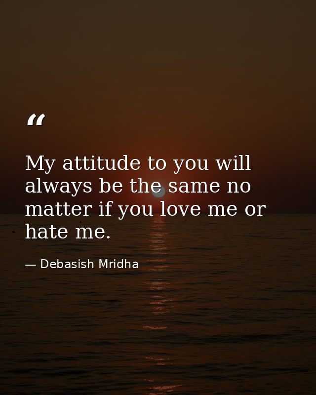 My attitude to you will always be the same no matter if you love me or hate me. — Debasish Mridha