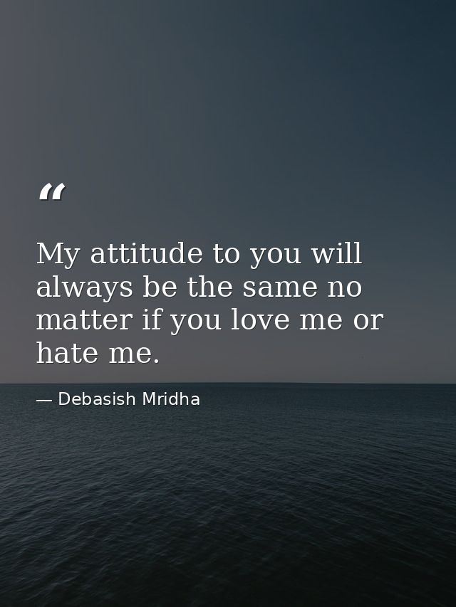 My attitude to you will always be the same no matter if you love me or hate me. — Debasish Mridha