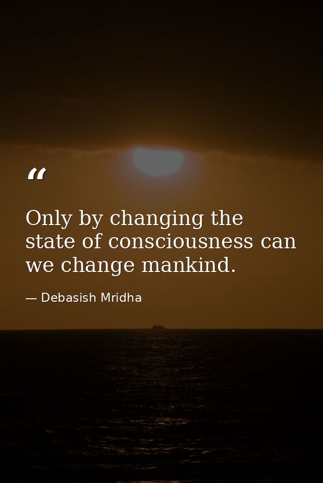 Only by changing the state of consciousness can we change mankind. — Debasish Mridha