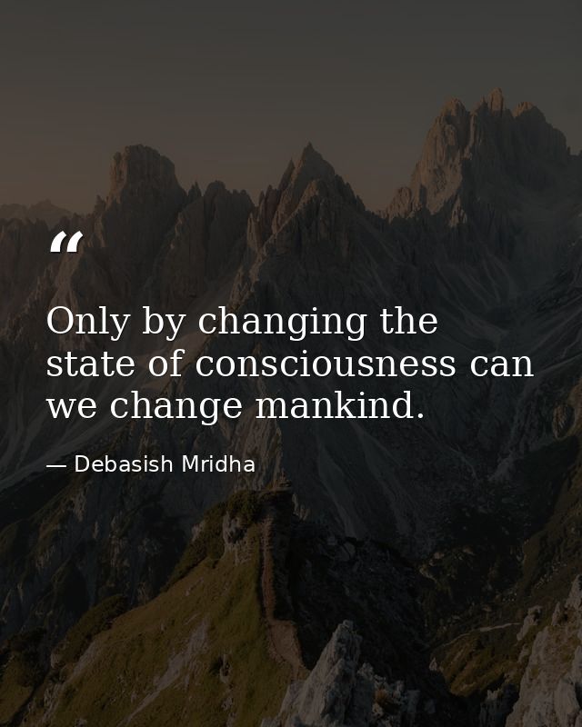 Only by changing the state of consciousness can we change mankind. — Debasish Mridha
