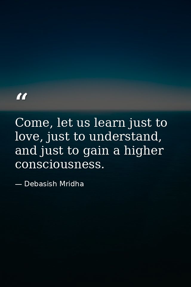 Come, let us learn just to love, just to understand, and just to gain a higher consciousness. — Debasish Mridha