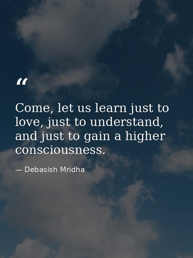 Come, let us learn just to love, just to understand, and just to gain a higher consciousness. — Debasish Mridha