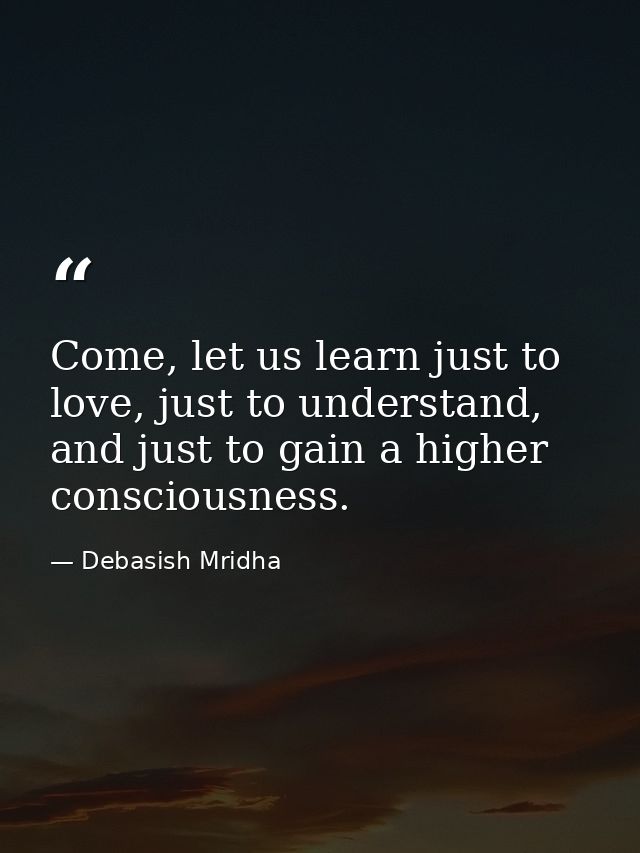 Come, let us learn just to love, just to understand, and just to gain a higher consciousness. — Debasish Mridha