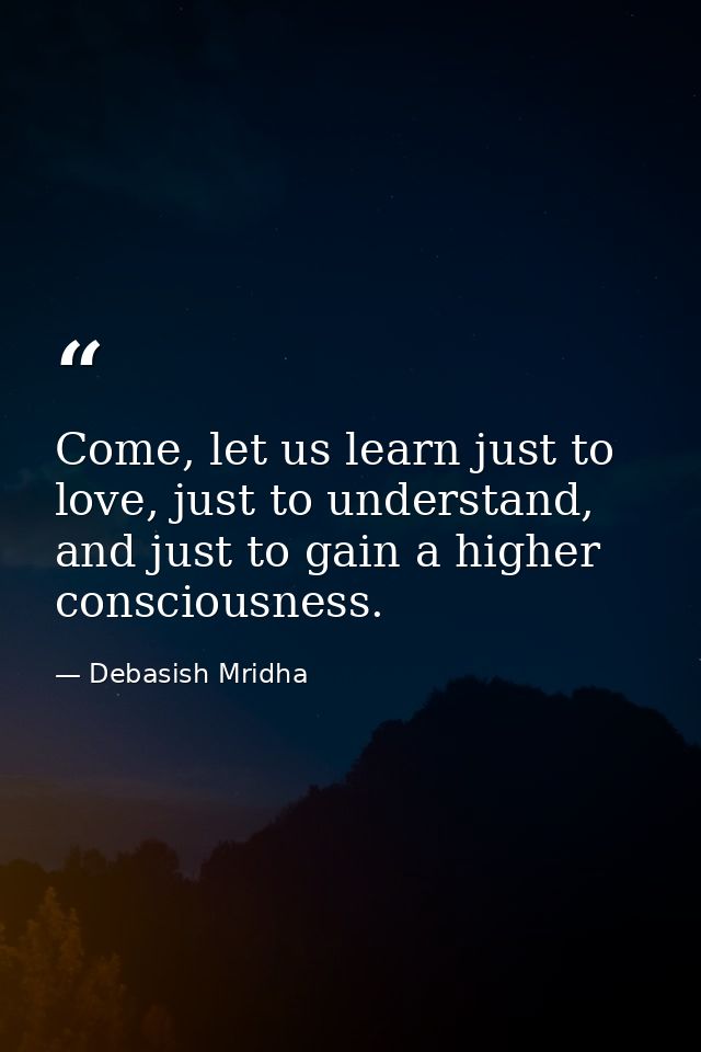 Come, let us learn just to love, just to understand, and just to gain a higher consciousness. — Debasish Mridha