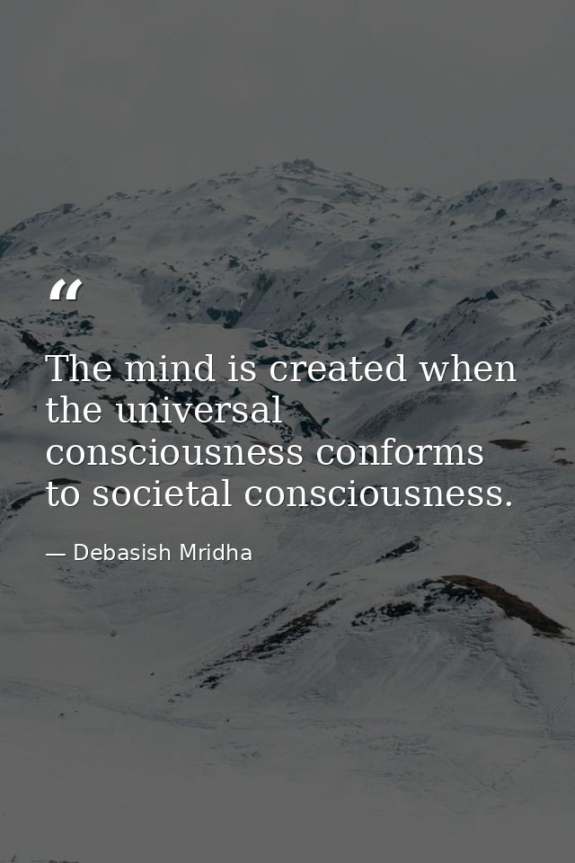 The mind is created when the universal consciousness conforms to societal consciousness. — Debasish Mridha