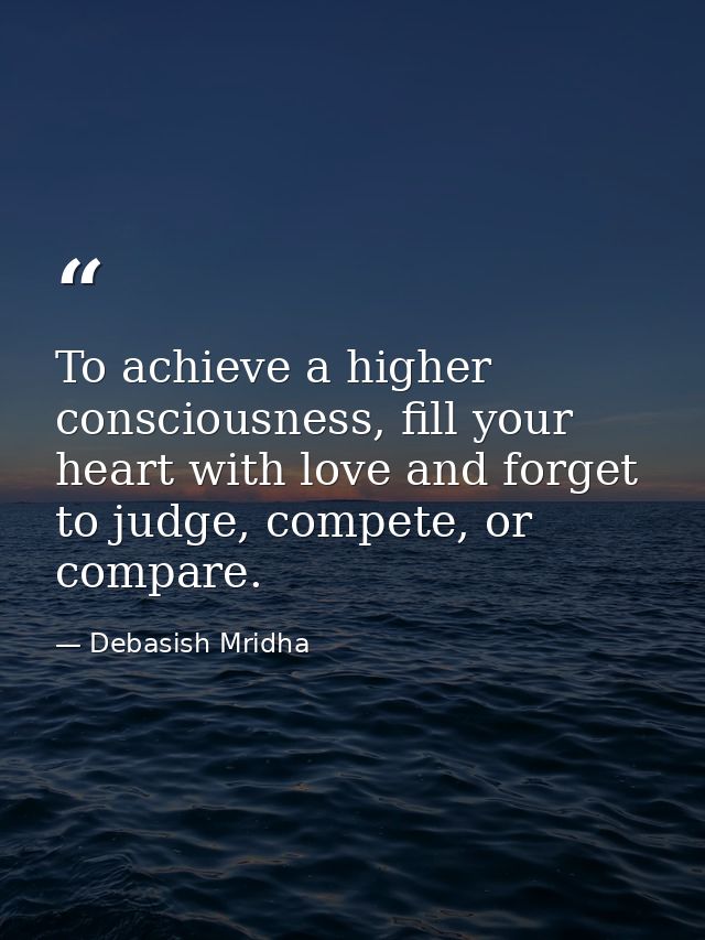 To achieve a higher consciousness, fill your heart with love and forget to judge, compete, or compare. — Debasish Mridha
