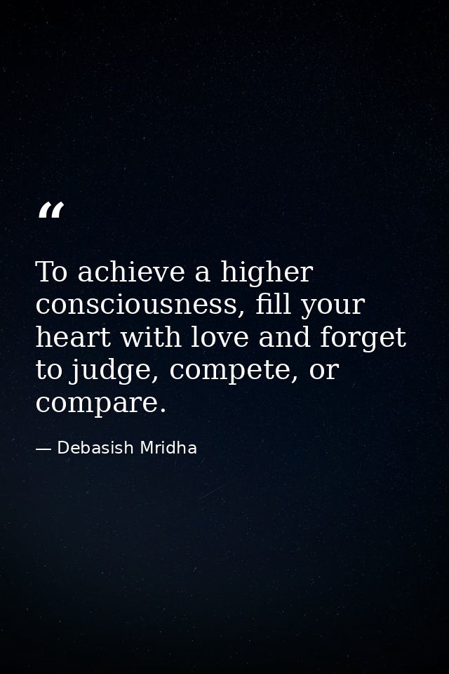 To achieve a higher consciousness, fill your heart with love and forget to judge, compete, or compare. — Debasish Mridha