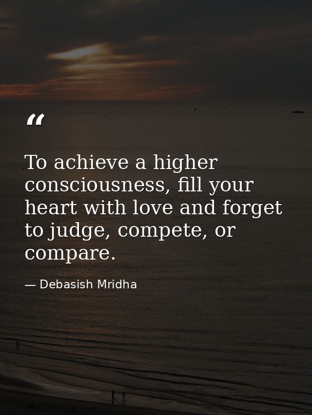 To achieve a higher consciousness, fill your heart with love and forget to judge, compete, or compare. — Debasish Mridha