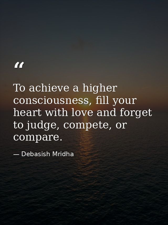 To achieve a higher consciousness, fill your heart with love and forget to judge, compete, or compare. — Debasish Mridha