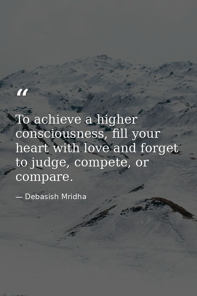 To achieve a higher consciousness, fill your heart with love and forget to judge, compete, or compare. — Debasish Mridha