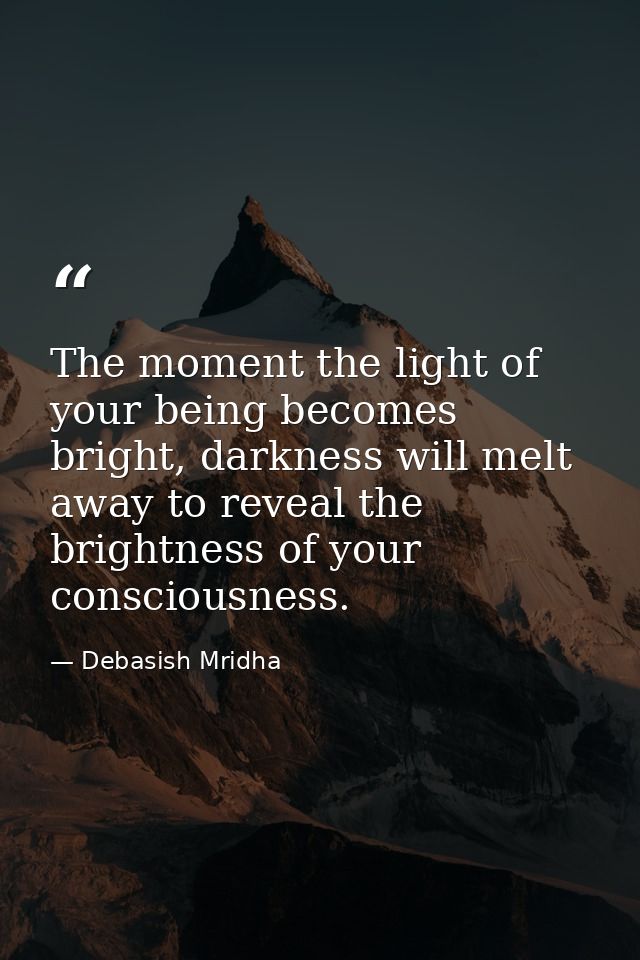 The moment the light of your being becomes bright, darkness will melt away to reveal the brightness of your consciousnes — Debasish Mridha