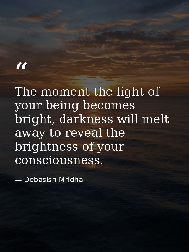 The moment the light of your being becomes bright, darkness will melt away to reveal the brightness of your consciousnes — Debasish Mridha