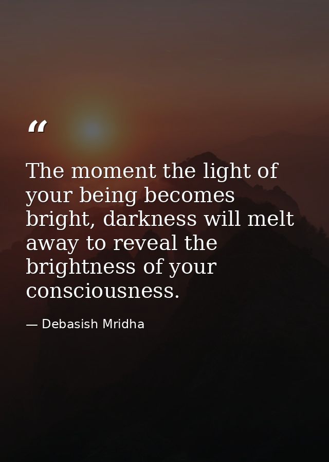 The moment the light of your being becomes bright, darkness will melt away to reveal the brightness of your consciousnes — Debasish Mridha