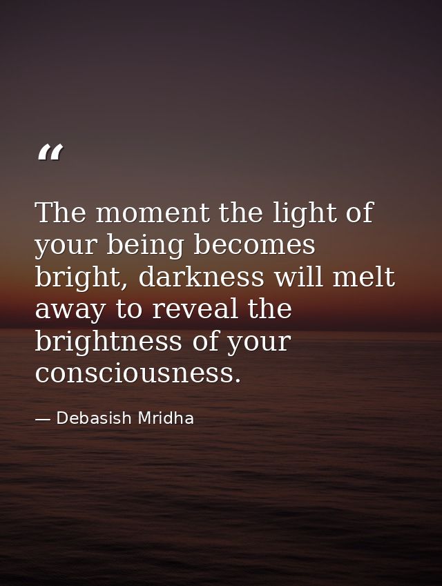 The moment the light of your being becomes bright, darkness will melt away to reveal the brightness of your consciousnes — Debasish Mridha