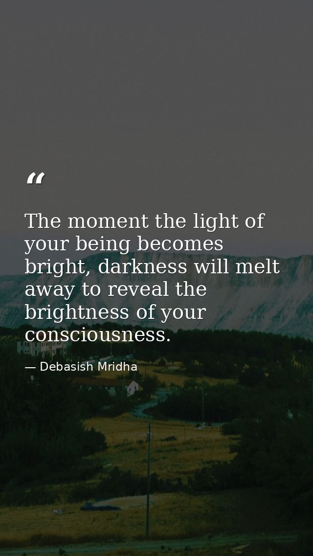 The moment the light of your being becomes bright, darkness will melt away to reveal the brightness of your consciousnes — Debasish Mridha