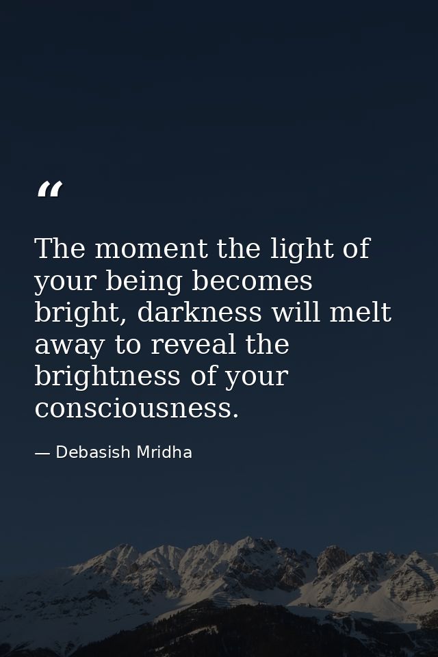 The moment the light of your being becomes bright, darkness will melt away to reveal the brightness of your consciousnes — Debasish Mridha