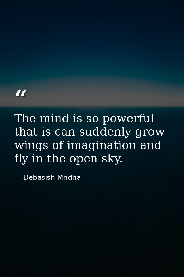 The mind is so powerful that is can suddenly grow wings of imagination and fly in the open sky. — Debasish Mridha