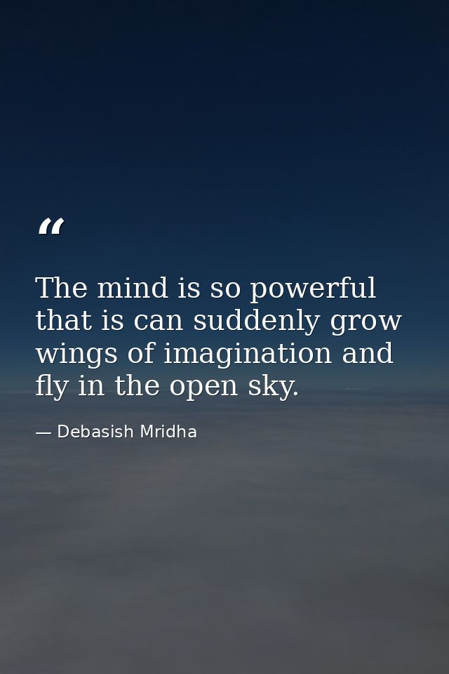 The mind is so powerful that is can suddenly grow wings of imagination and fly in the open sky. — Debasish Mridha
