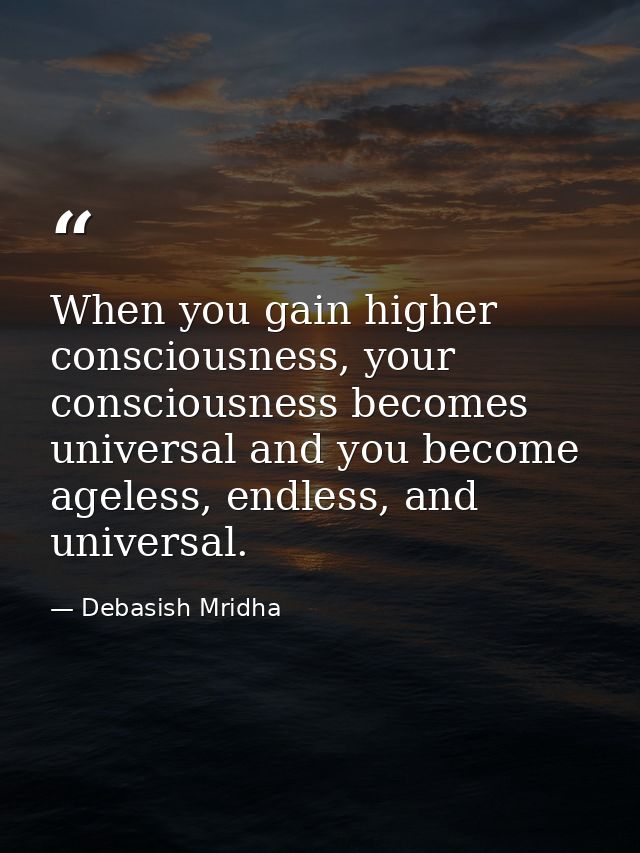 When you gain higher consciousness, your consciousness becomes universal and you become ageless, endless, and universal. — Debasish Mridha