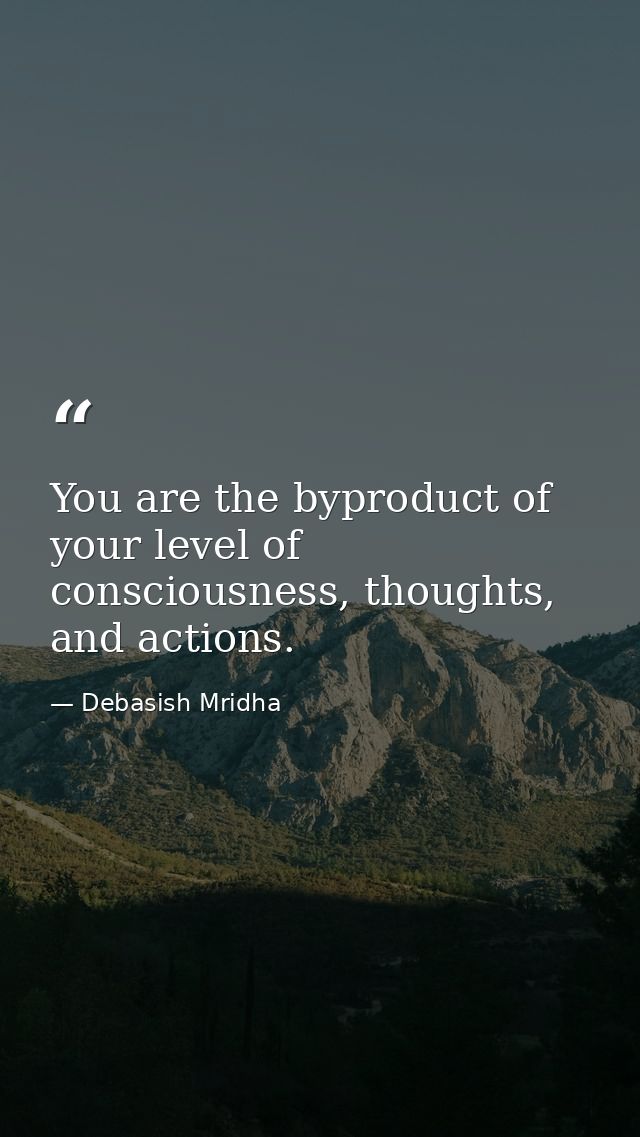 You are the byproduct of your level of consciousness, thoughts, and actions. — Debasish Mridha