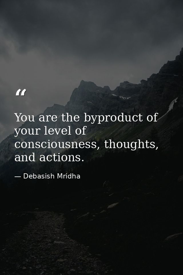 You are the byproduct of your level of consciousness, thoughts, and actions. — Debasish Mridha
