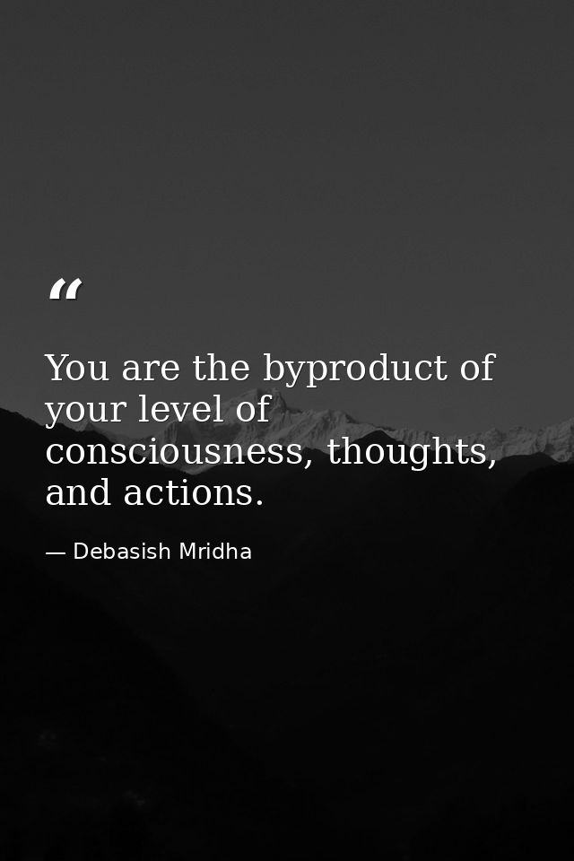 You are the byproduct of your level of consciousness, thoughts, and actions. — Debasish Mridha