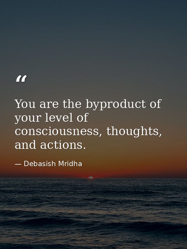 You are the byproduct of your level of consciousness, thoughts, and actions. — Debasish Mridha