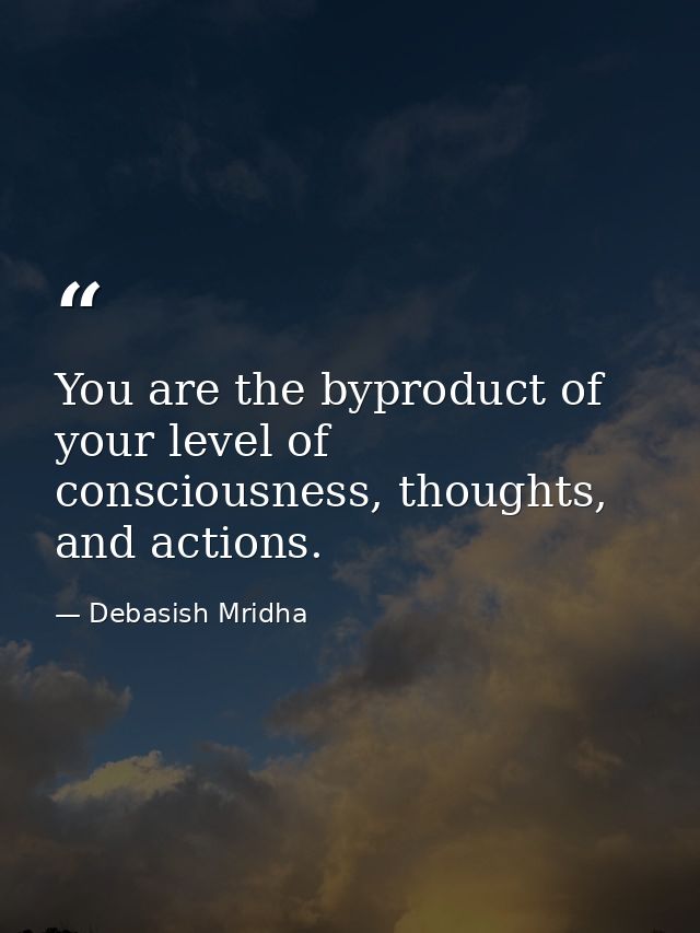 You are the byproduct of your level of consciousness, thoughts, and actions. — Debasish Mridha