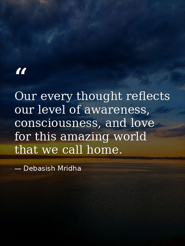 Our every thought reflects our level of awareness, consciousness, and love for this amazing world that we call home. — Debasish Mridha