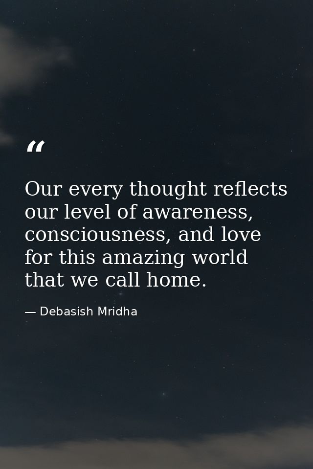 Our every thought reflects our level of awareness, consciousness, and love for this amazing world that we call home. — Debasish Mridha