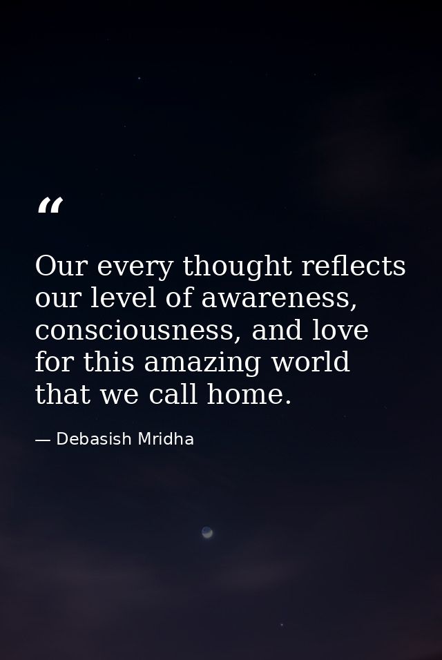 Our every thought reflects our level of awareness, consciousness, and love for this amazing world that we call home. — Debasish Mridha