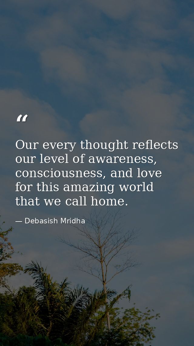 Our every thought reflects our level of awareness, consciousness, and love for this amazing world that we call home. — Debasish Mridha