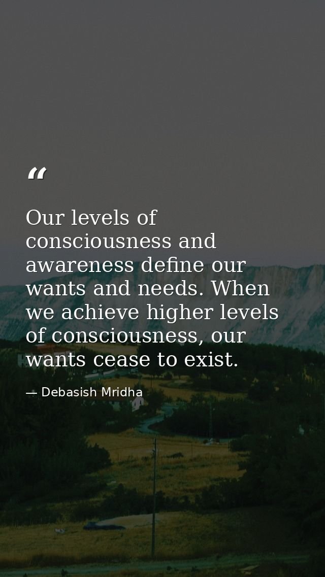 Our levels of consciousness and awareness define our wants and needs. When we achieve higher levels of consciousness, ou — Debasish Mridha