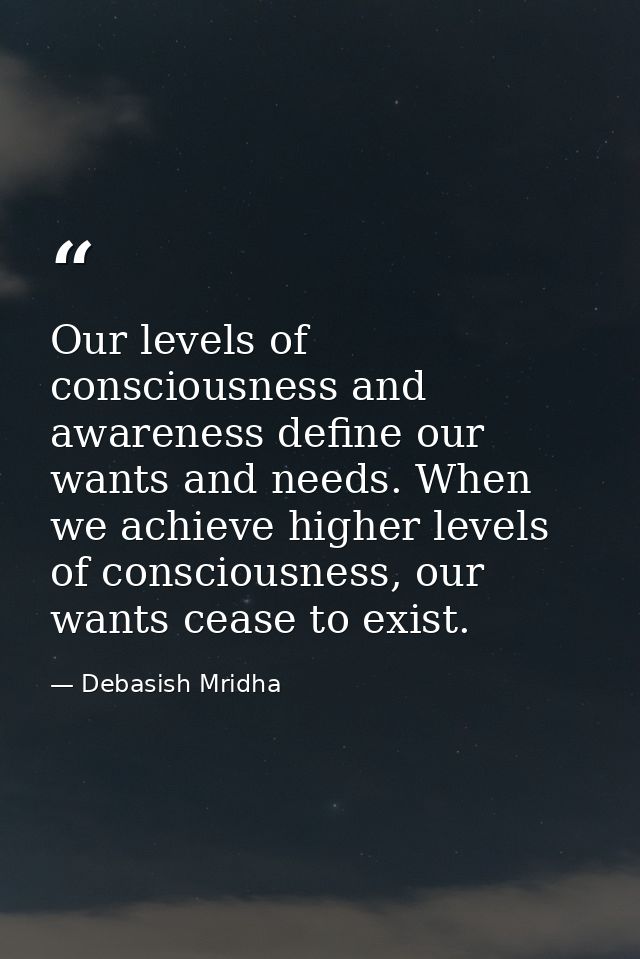 Our levels of consciousness and awareness define our wants and needs. When we achieve higher levels of consciousness, ou — Debasish Mridha