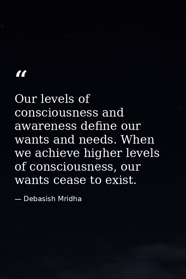 Our levels of consciousness and awareness define our wants and needs. When we achieve higher levels of consciousness, ou — Debasish Mridha