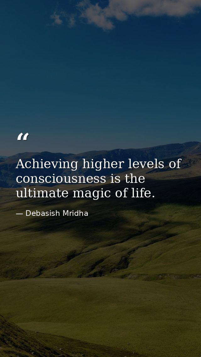 Achieving higher levels of consciousness is the ultimate magic of life. — Debasish Mridha