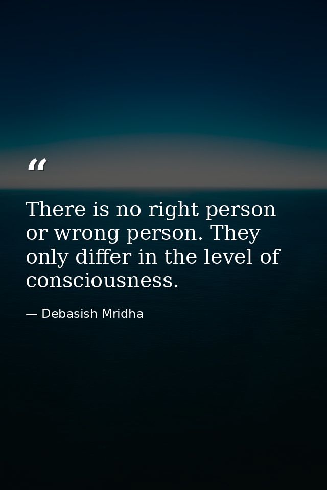 There is no right person or wrong person. They only differ in the level of consciousness. — Debasish Mridha