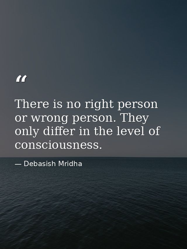 There is no right person or wrong person. They only differ in the level of consciousness. — Debasish Mridha