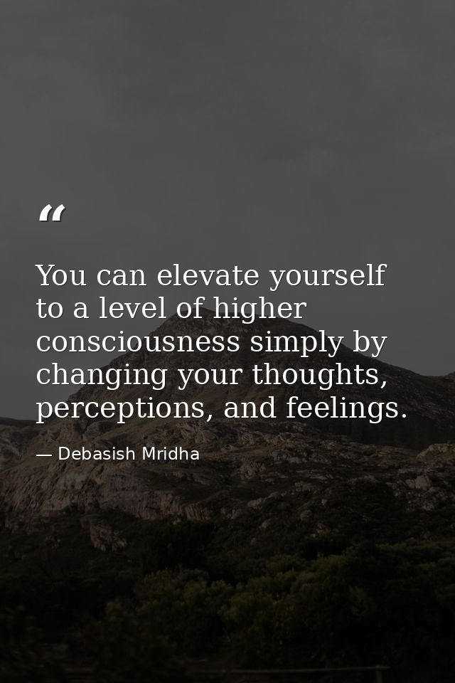 You can elevate yourself to a level of higher consciousness simply by changing your thoughts, perceptions, and feelings. — Debasish Mridha