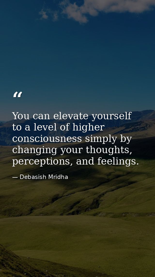 You can elevate yourself to a level of higher consciousness simply by changing your thoughts, perceptions, and feelings. — Debasish Mridha
