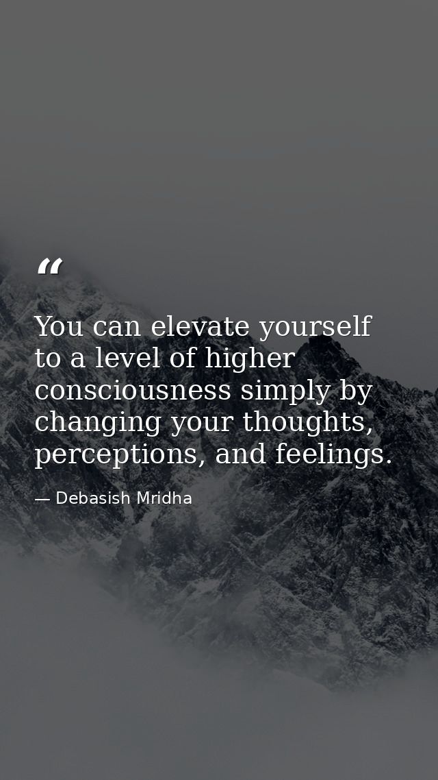 You can elevate yourself to a level of higher consciousness simply by changing your thoughts, perceptions, and feelings. — Debasish Mridha