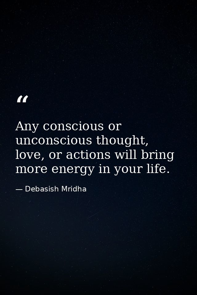 Any conscious or unconscious thought, love, or actions will bring more energy in your life. — Debasish Mridha