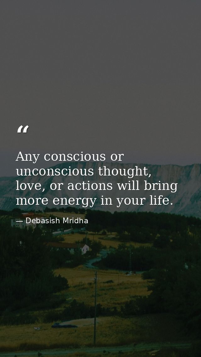 Any conscious or unconscious thought, love, or actions will bring more energy in your life. — Debasish Mridha
