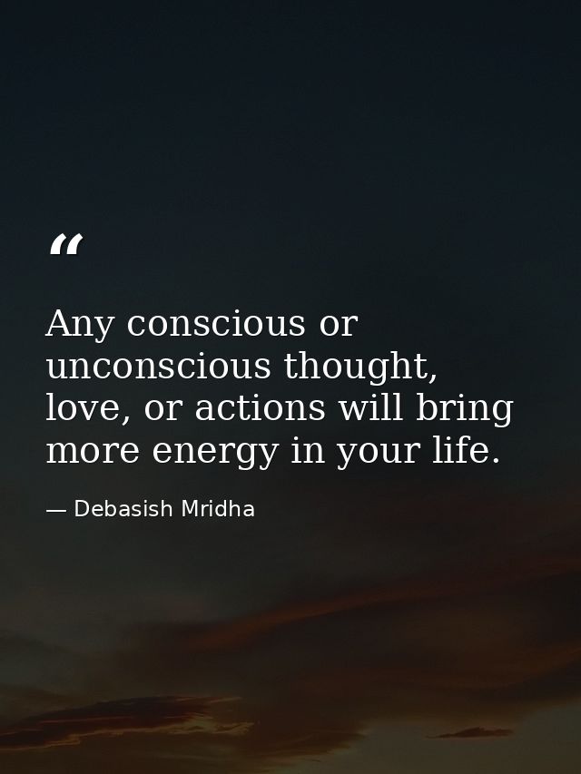 Any conscious or unconscious thought, love, or actions will bring more energy in your life. — Debasish Mridha