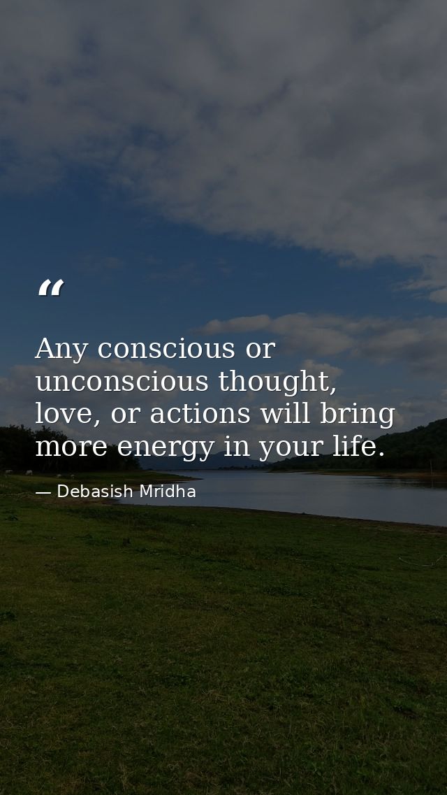 Any conscious or unconscious thought, love, or actions will bring more energy in your life. — Debasish Mridha