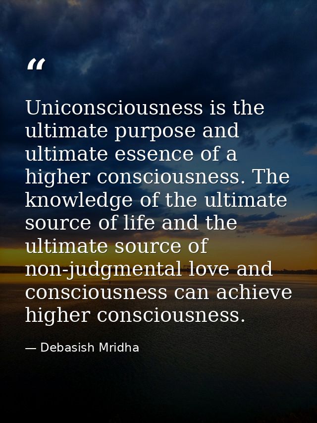 Uniconsciousness is the ultimate purpose and ultimate essence of a higher consciousness. The knowledge of the ultimate s — Debasish Mridha